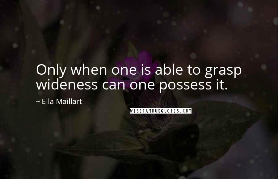 Ella Maillart quotes: Only when one is able to grasp wideness can one possess it. Ella Maillart quotes: Only when one is able to grasp wideness can one possess it.