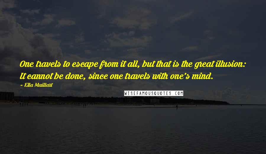 Ella Maillart quotes: One travels to escape from it all, but that is the great illusion: It cannot be done, since one travels with one's mind.