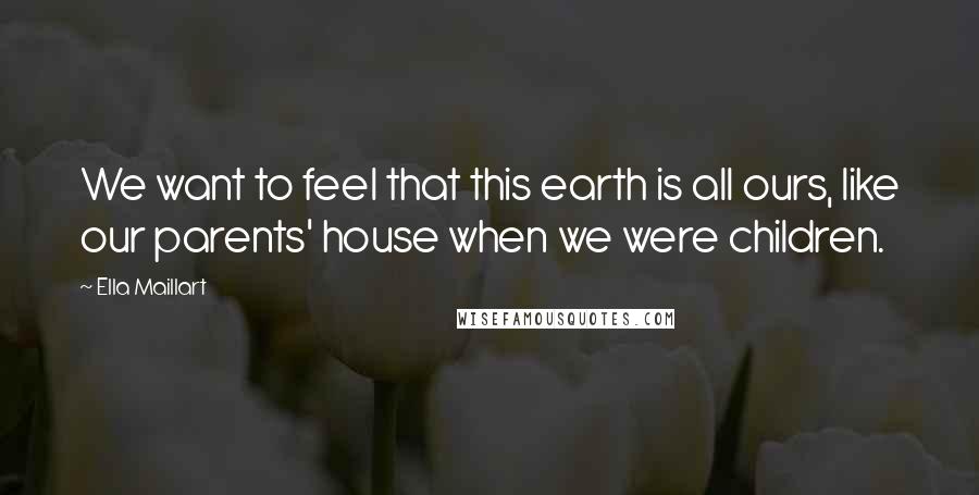Ella Maillart quotes: We want to feel that this earth is all ours, like our parents' house when we were children.