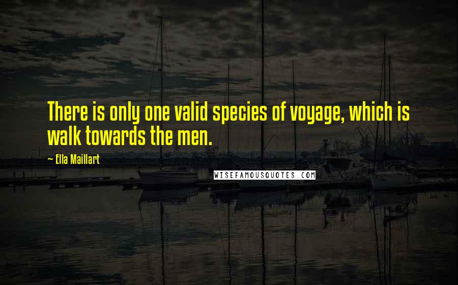 Ella Maillart quotes: There is only one valid species of voyage, which is walk towards the men.