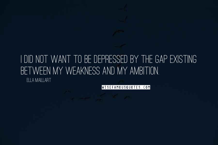 Ella Maillart quotes: I did not want to be depressed by the gap existing between my weakness and my ambition.