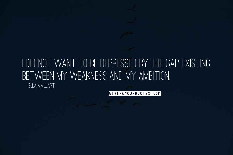 Ella Maillart quotes: I did not want to be depressed by the gap existing between my weakness and my ambition. Ella Maillart quotes: I did not want to be depressed by the gap existing between my weakness and my ambition.
