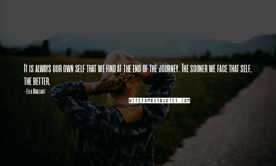 Ella Maillart quotes: It is always our own self that we find at the end of the journey. The sooner we face that self, the better.