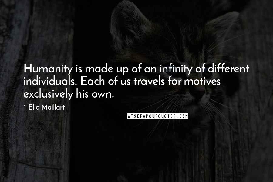 Ella Maillart quotes: Humanity is made up of an infinity of different individuals. Each of us travels for motives exclusively his own.