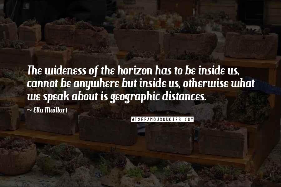 Ella Maillart quotes: The wideness of the horizon has to be inside us, cannot be anywhere but inside us, otherwise what we speak about is geographic distances.