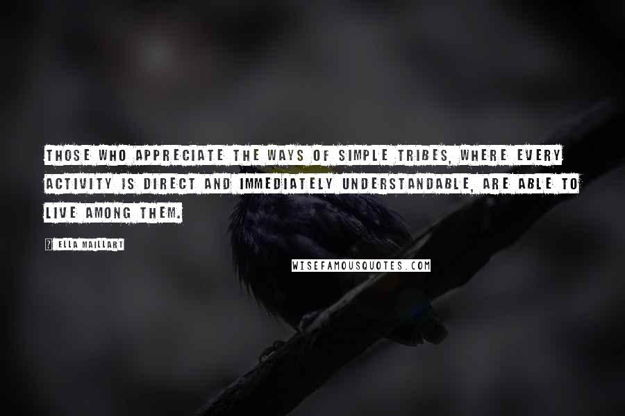 Ella Maillart quotes: Those who appreciate the ways of simple tribes, where every activity is direct and immediately understandable, are able to live among them.