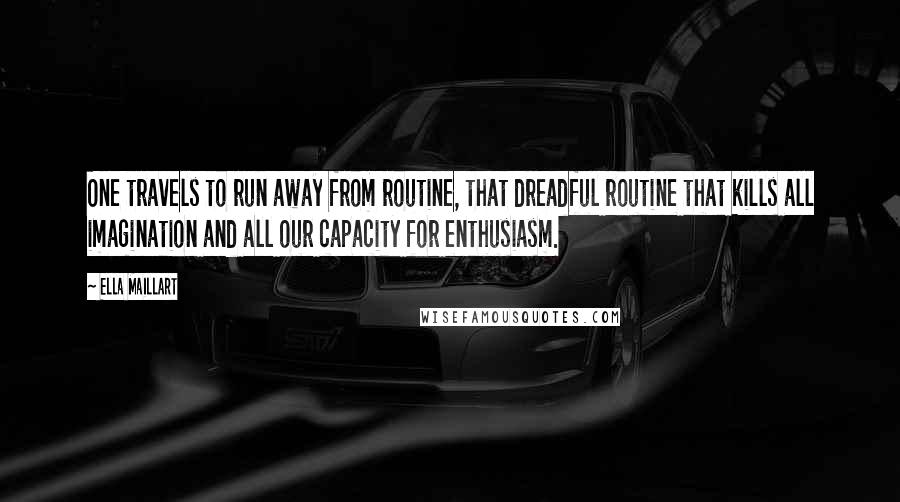 Ella Maillart quotes: One travels to run away from routine, that dreadful routine that kills all imagination and all our capacity for enthusiasm.