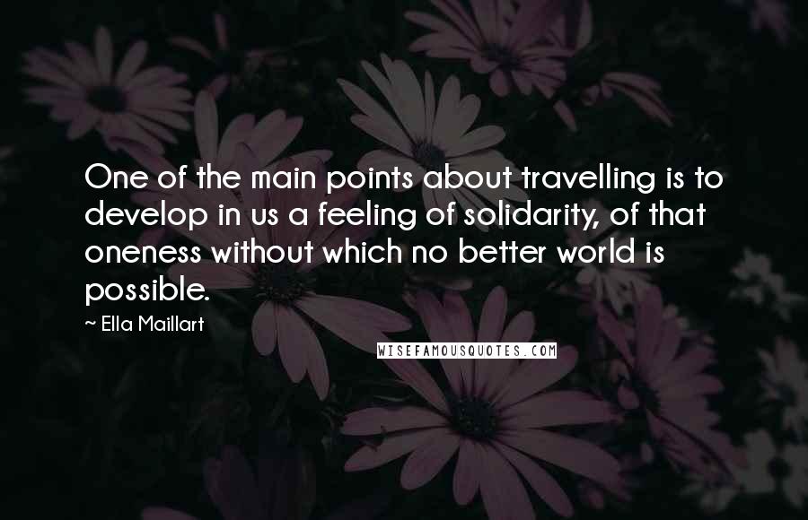 Ella Maillart quotes: One of the main points about travelling is to develop in us a feeling of solidarity, of that oneness without which no better world is possible.
