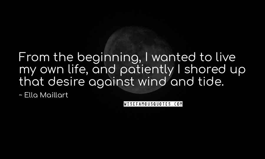 Ella Maillart quotes: From the beginning, I wanted to live my own life, and patiently I shored up that desire against wind and tide.