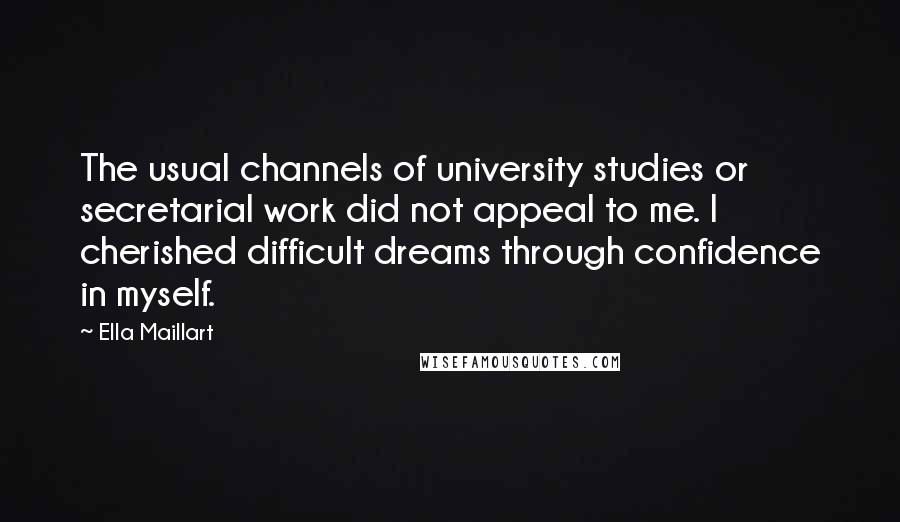 Ella Maillart quotes: The usual channels of university studies or secretarial work did not appeal to me. I cherished difficult dreams through confidence in myself.