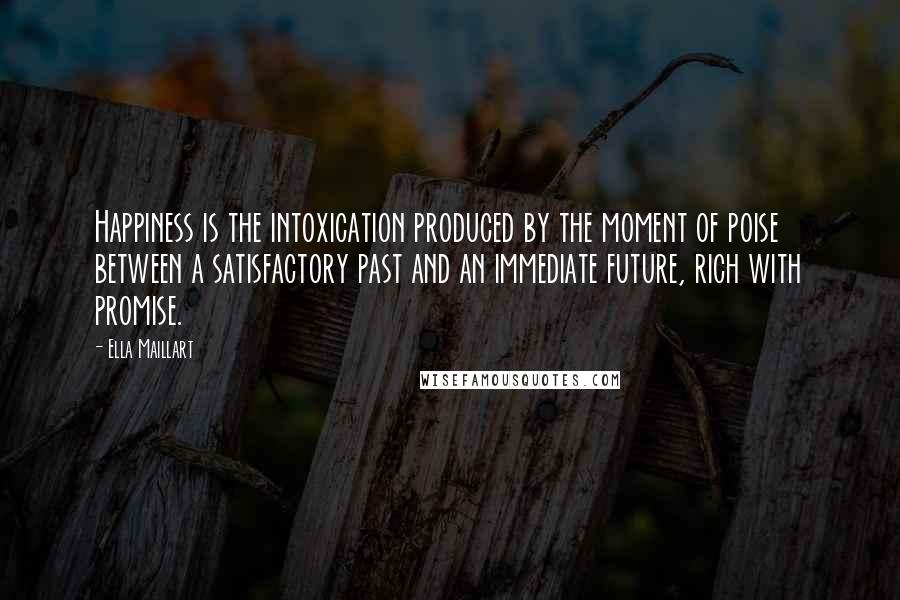 Ella Maillart quotes: Happiness is the intoxication produced by the moment of poise between a satisfactory past and an immediate future, rich with promise.