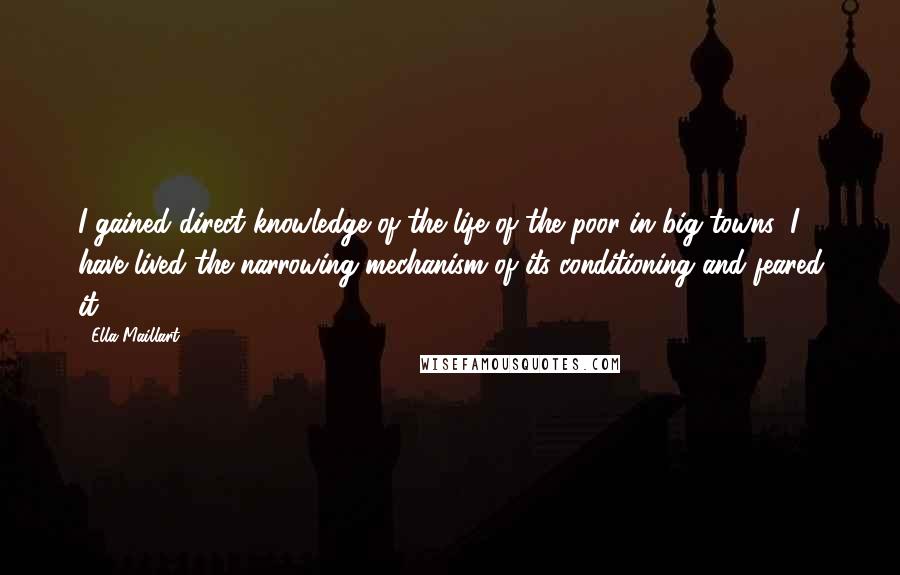 Ella Maillart quotes: I gained direct knowledge of the life of the poor in big towns: I have lived the narrowing mechanism of its conditioning and feared it.