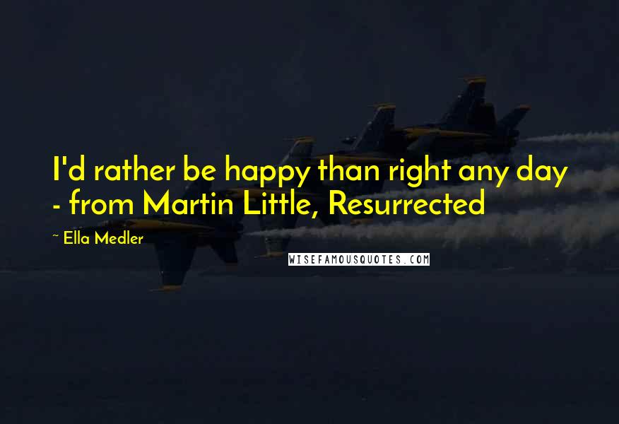 Ella Medler quotes: I'd rather be happy than right any day - from Martin Little, Resurrected Ella Medler quotes: I'd rather be happy than right any day - from Martin Little, Resurrected