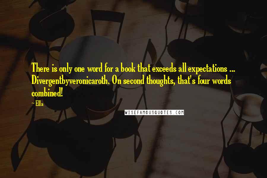 Ella quotes: There is only one word for a book that exceeds all expectations ... Divergentbyveronicaroth. On second thoughts, that's four words combined!