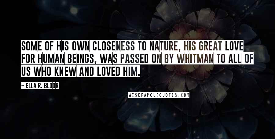 Ella R. Bloor quotes: Some of his own closeness to nature, his great love for human beings, was passed on by Whitman to all of us who knew and loved him.