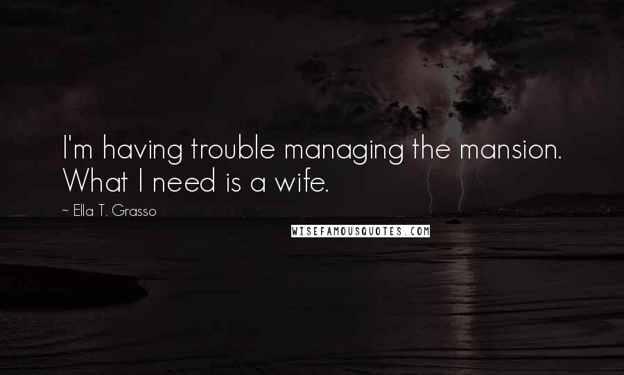 Ella T. Grasso quotes: I'm having trouble managing the mansion. What I need is a wife.