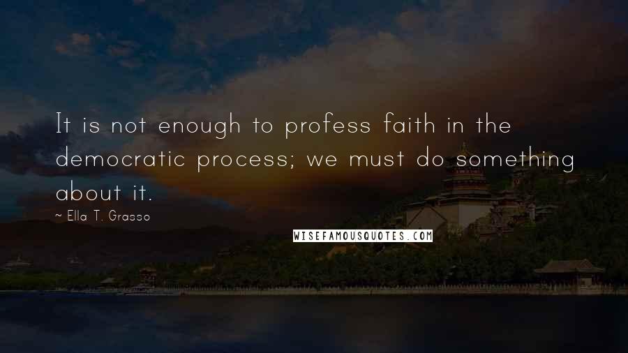 Ella T. Grasso quotes: It is not enough to profess faith in the democratic process; we must do something about it.
