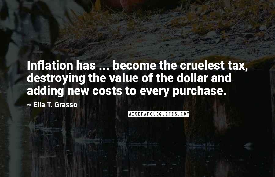 Ella T. Grasso quotes: Inflation has ... become the cruelest tax, destroying the value of the dollar and adding new costs to every purchase.