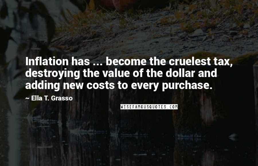 Ella T. Grasso quotes: Inflation has ... become the cruelest tax, destroying the value of the dollar and adding new costs to every purchase. Ella T. Grasso quotes: Inflation has ... become the cruelest tax, destroying the value of the dollar and adding new costs to every purchase.