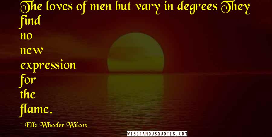 Ella Wheeler Wilcox quotes: The loves of men but vary in degrees They find no new expression for the flame.