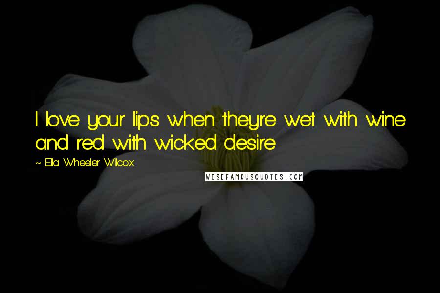 Ella Wheeler Wilcox quotes: I love your lips when they're wet with wine and red with wicked desire