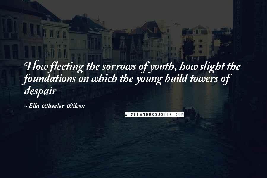 Ella Wheeler Wilcox quotes: How fleeting the sorrows of youth, how slight the foundations on which the young build towers of despair
