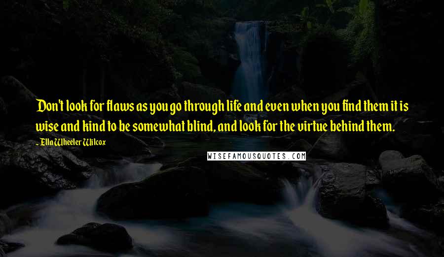 Ella Wheeler Wilcox quotes: Don't look for flaws as you go through life and even when you find them it is wise and kind to be somewhat blind, and look for the virtue behind