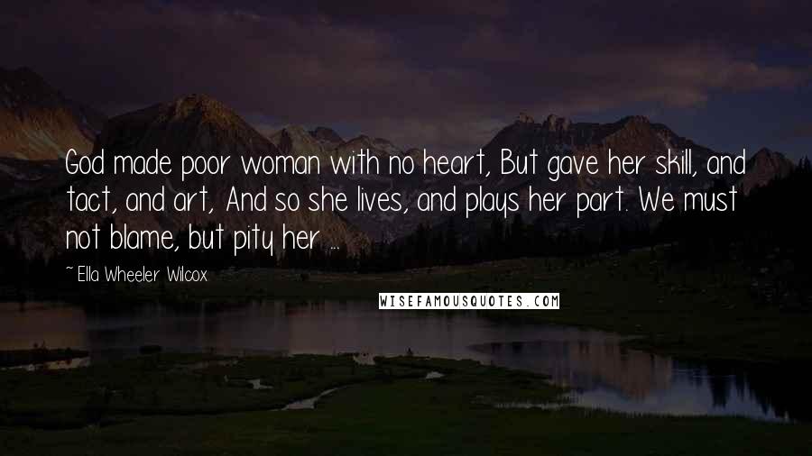 Ella Wheeler Wilcox quotes: God made poor woman with no heart, But gave her skill, and tact, and art, And so she lives, and plays her part. We must not blame, but pity her