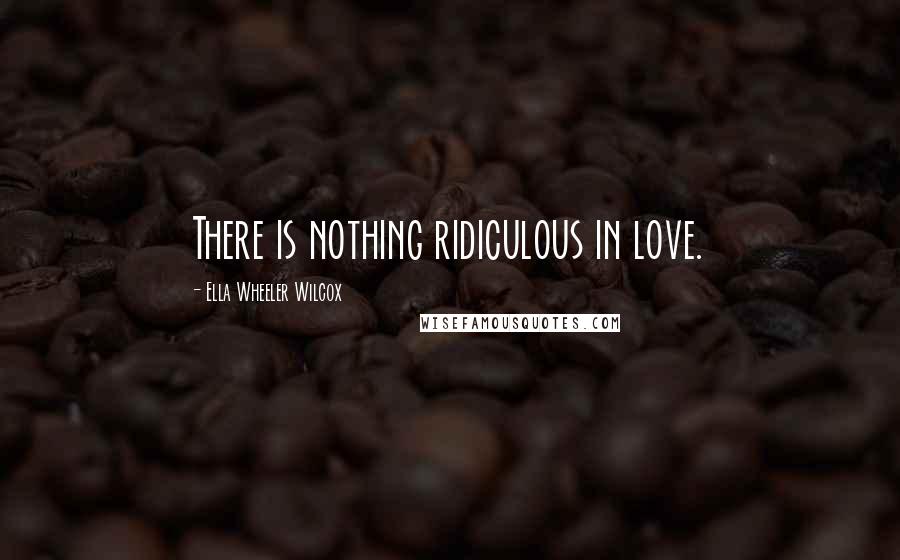 Ella Wheeler Wilcox quotes: There is nothing ridiculous in love.