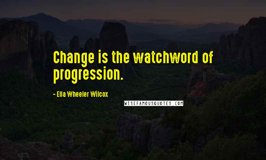 Ella Wheeler Wilcox quotes: Change is the watchword of progression.