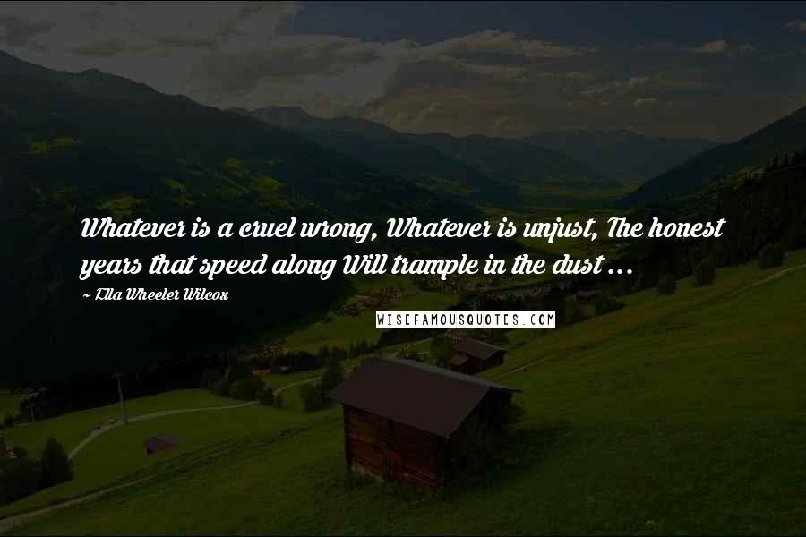 Ella Wheeler Wilcox quotes: Whatever is a cruel wrong, Whatever is unjust, The honest years that speed along Will trample in the dust ...