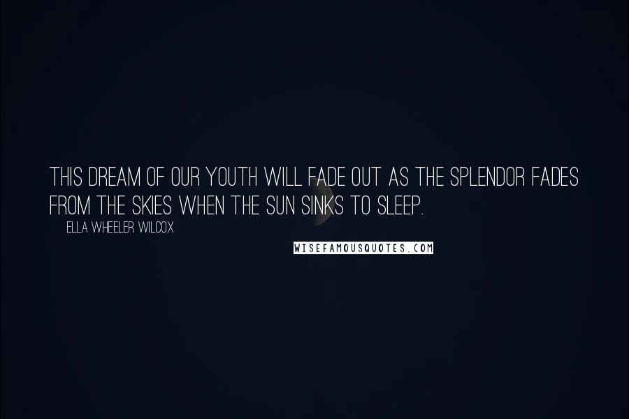 Ella Wheeler Wilcox quotes: This dream of our youth will fade out as the splendor Fades from the skies when the sun sinks to sleep.