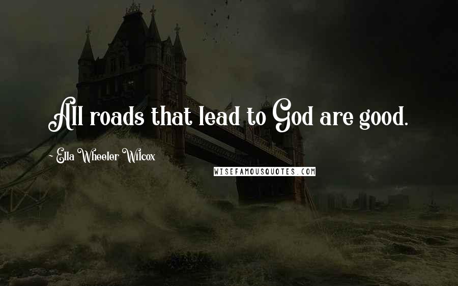 Ella Wheeler Wilcox quotes: All roads that lead to God are good.