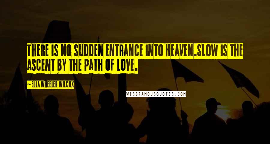 Ella Wheeler Wilcox quotes: There is no sudden entrance into Heaven.Slow is the ascent by the path of Love.