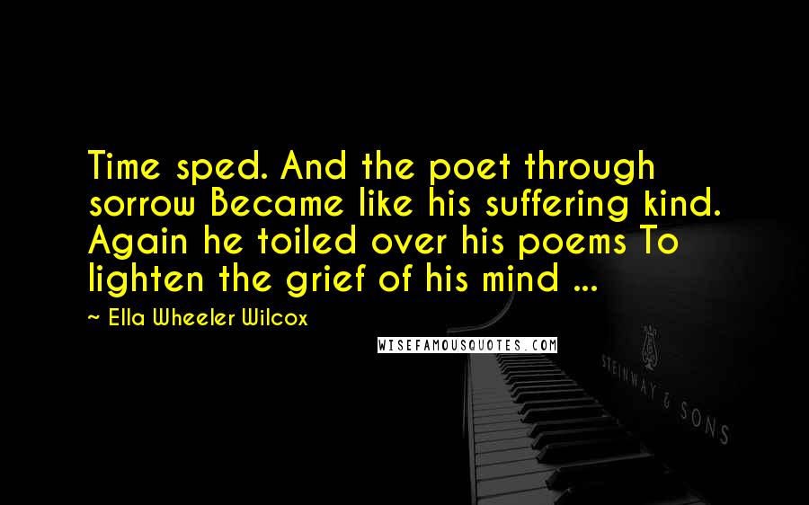 Ella Wheeler Wilcox quotes: Time sped. And the poet through sorrow Became like his suffering kind. Again he toiled over his poems To lighten the grief of his mind ...