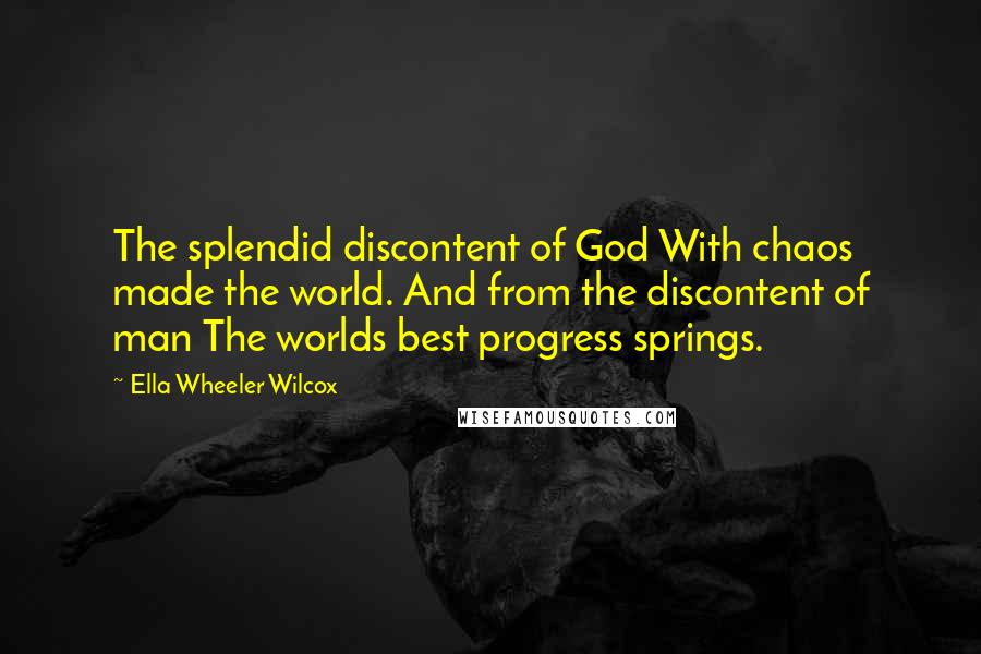 Ella Wheeler Wilcox quotes: The splendid discontent of God With chaos made the world. And from the discontent of man The worlds best progress springs.