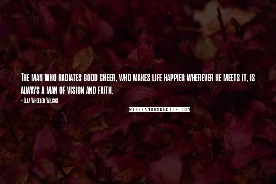 Ella Wheeler Wilcox quotes: The man who radiates good cheer, who makes life happier wherever he meets it, is always a man of vision and faith.