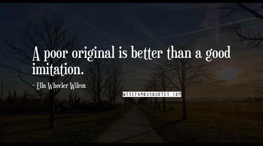 Ella Wheeler Wilcox quotes: A poor original is better than a good imitation.