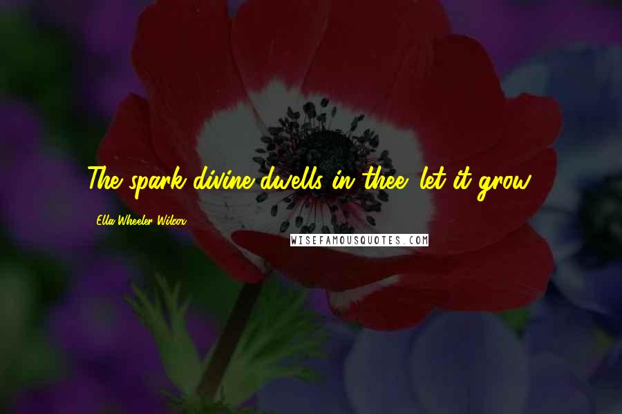 Ella Wheeler Wilcox quotes: The spark divine dwells in thee: let it grow.