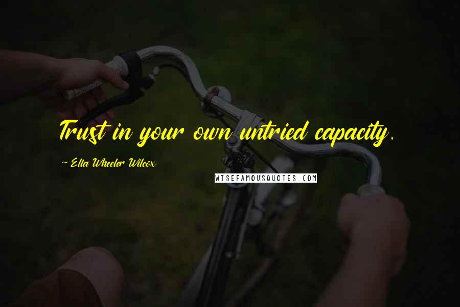 Ella Wheeler Wilcox quotes: Trust in your own untried capacity.
