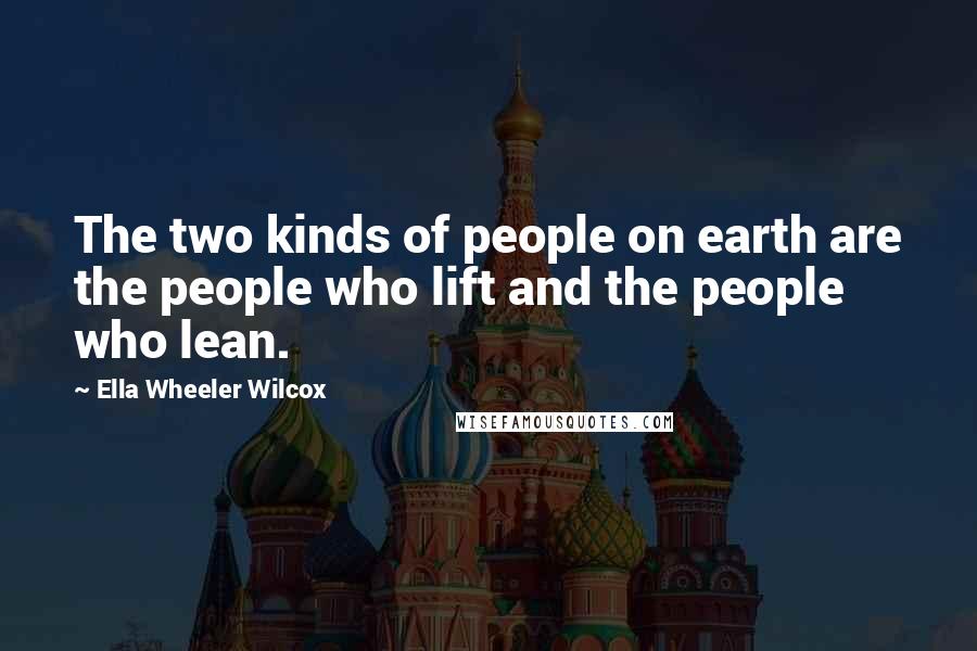 Ella Wheeler Wilcox quotes: The two kinds of people on earth are the people who lift and the people who lean.