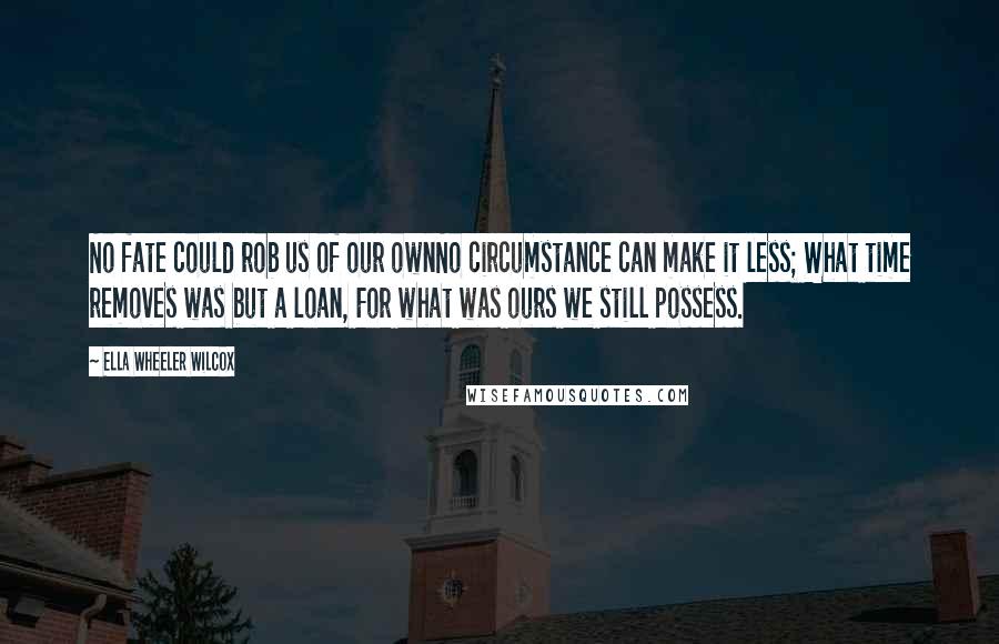 Ella Wheeler Wilcox quotes: No fate could rob us of our ownNo circumstance can make it less; What time removes was but a loan, For what was ours we still possess.