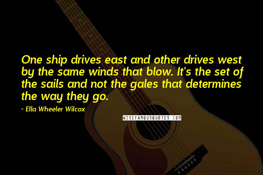 Ella Wheeler Wilcox quotes: One ship drives east and other drives west by the same winds that blow. It's the set of the sails and not the gales that determines the way they go.