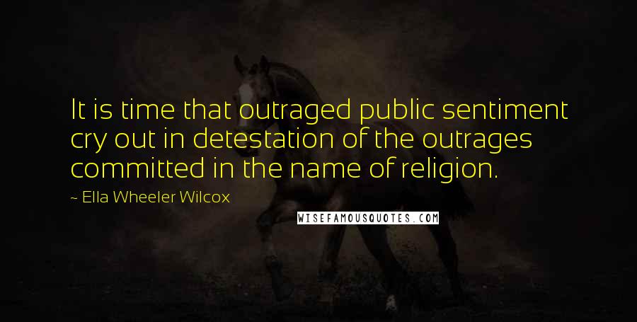 Ella Wheeler Wilcox quotes: It is time that outraged public sentiment cry out in detestation of the outrages committed in the name of religion.