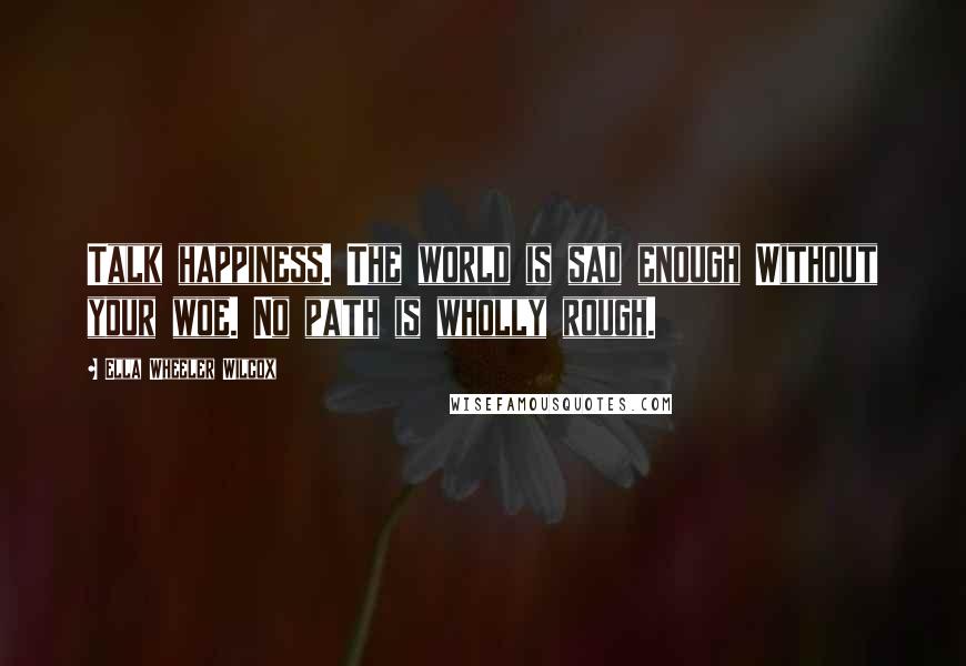 Ella Wheeler Wilcox quotes: Talk happiness. The world is sad enough Without your woe. No path is wholly rough.