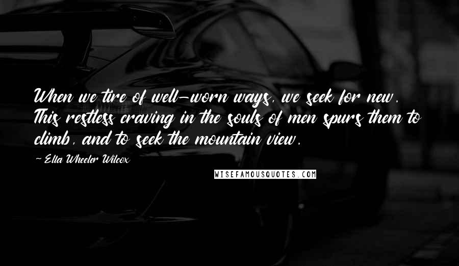 Ella Wheeler Wilcox quotes: When we tire of well-worn ways, we seek for new. This restless craving in the souls of men spurs them to climb, and to seek the mountain view.