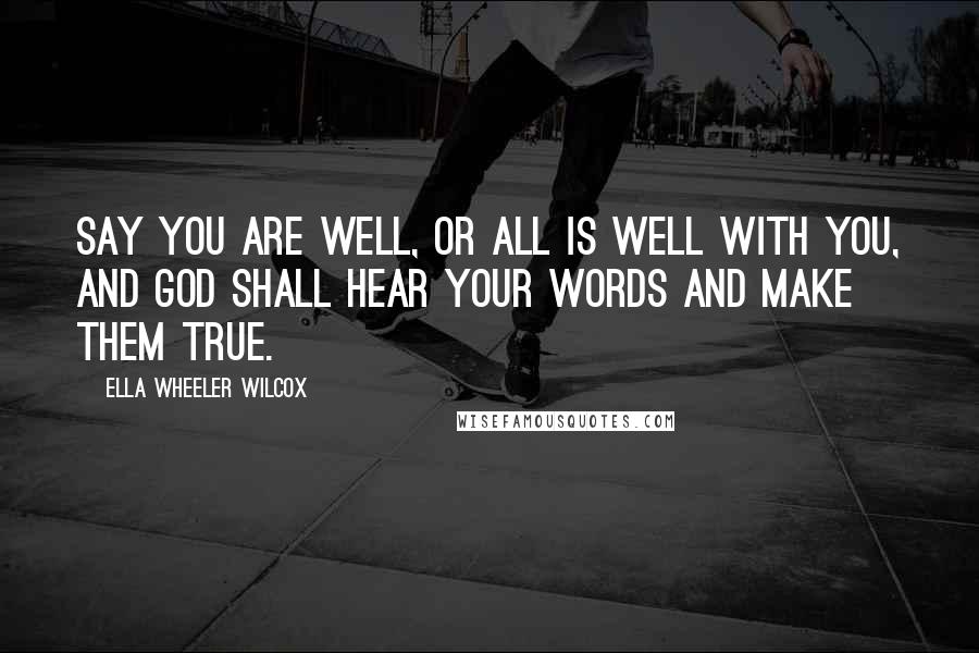 Ella Wheeler Wilcox quotes: Say you are well, or all is well with you, and God shall hear your words and make them true.