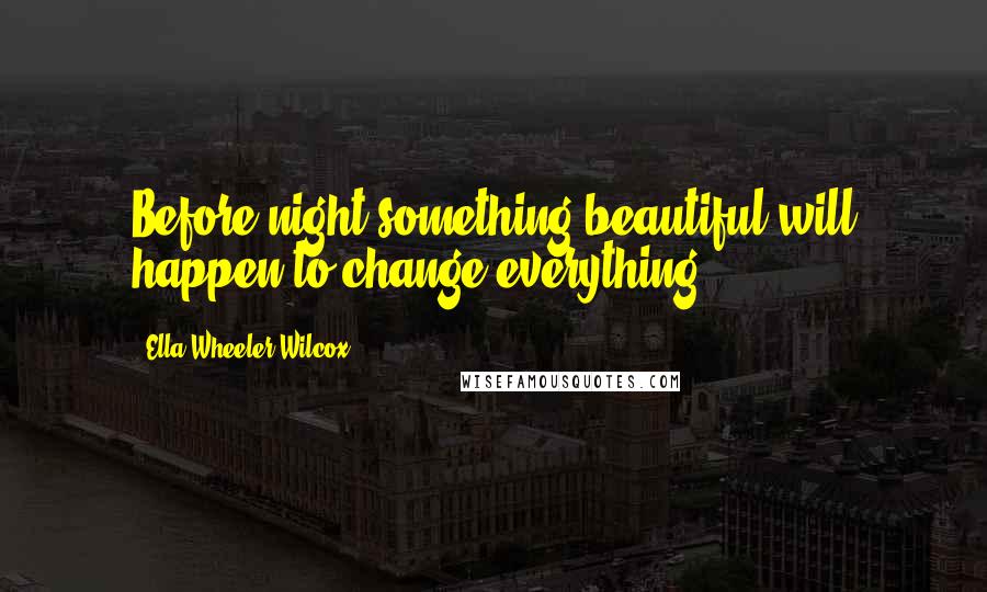 Ella Wheeler Wilcox quotes: Before night something beautiful will happen to change everything.