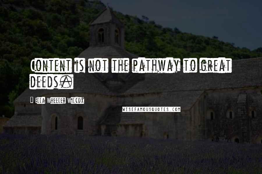 Ella Wheeler Wilcox quotes: Content is not the pathway to great deeds.