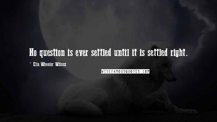 Ella Wheeler Wilcox quotes: No question is ever settled until it is settled right.